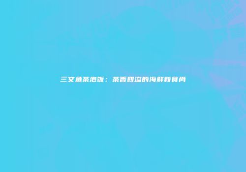 三文鱼茶泡饭：茶香四溢的海鲜新食尚