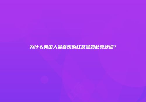 为什么英国人最喜欢的红茶是如此受欢迎？