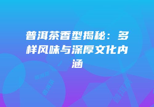 普洱茶香型揭秘：多样风味与深厚文化内涵