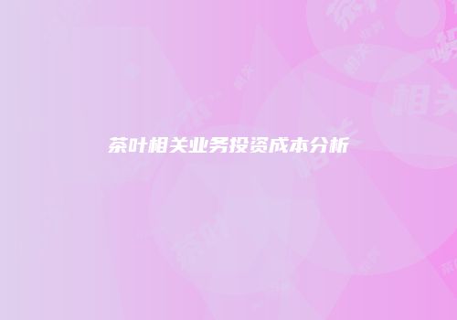 茶叶相关业务投资成本分析