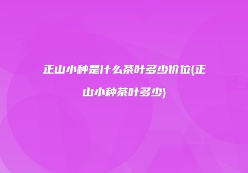 正山小种是什么茶叶多少价位(正山小种茶叶多少)