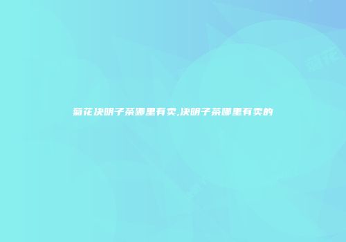 菊花决明子茶哪里有卖,决明子茶哪里有卖的