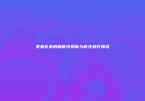 茉莉花茶的酸碱性揭秘与碱性茶叶排名