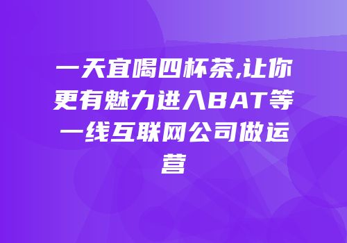 一天宜喝四杯茶,让你更有魅力进入BAT等一线互联网公司做运营