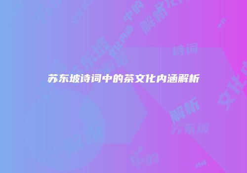 苏东坡诗词中的茶文化内涵解析