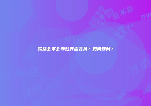 喝茶会不会导致牙齿变黄？如何预防？