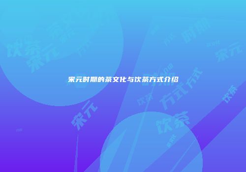 宋元时期的茶文化与饮茶方式介绍