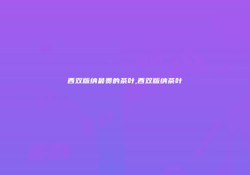 西双版纳最贵的茶叶,西双版纳茶叶