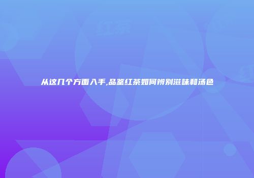 从这几个方面入手,品鉴红茶如何辨别滋味和汤色