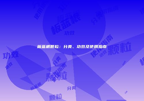 板蓝根颗粒：分类、功效及使用指南