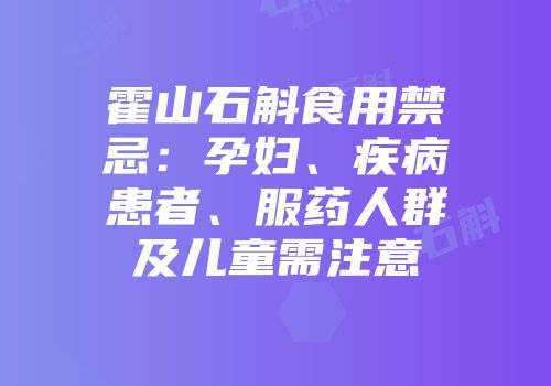 霍山石斛食用禁忌：孕妇、疾病患者、服药人群及儿童需注意