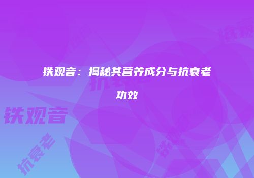 铁观音：揭秘其营养成分与抗衰老功效