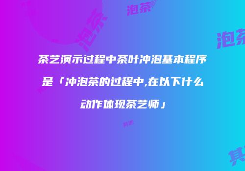 茶艺演示过程中茶叶冲泡基本程序是「冲泡茶的过程中,在以下什么动作体现茶艺师」