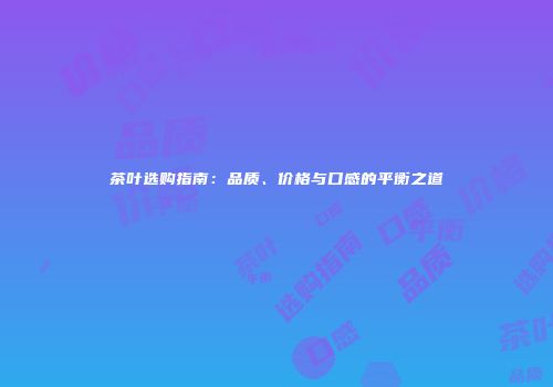 茶叶选购指南：品质、价格与口感的平衡之道