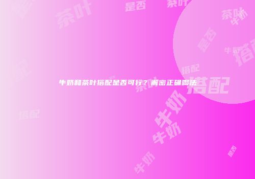 牛奶和茶叶搭配是否可行？解密正确喝法