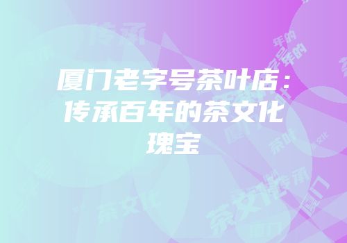 厦门老字号茶叶店：传承百年的茶文化瑰宝