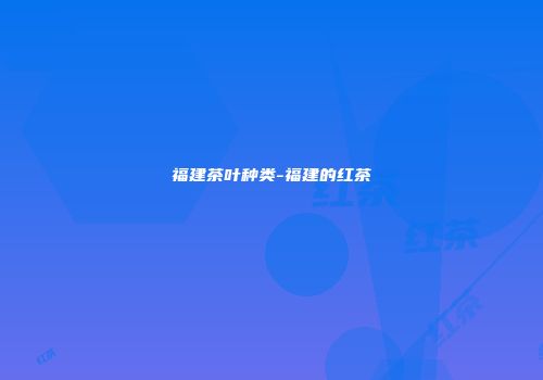 福建茶叶种类-福建的红茶