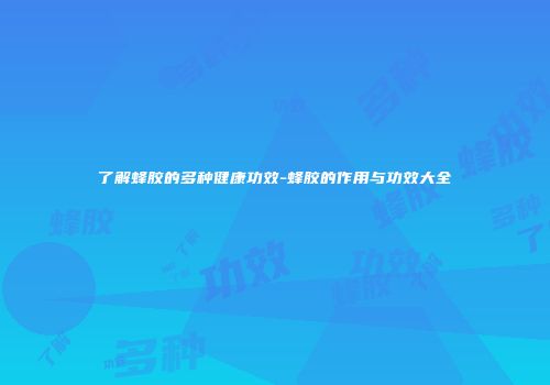了解蜂胶的多种健康功效-蜂胶的作用与功效大全