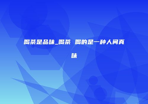 喝茶是品味_喝茶 喝的是一种人间真味