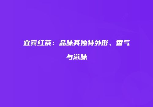 宜宾红茶：品味其独特外形、香气与滋味
