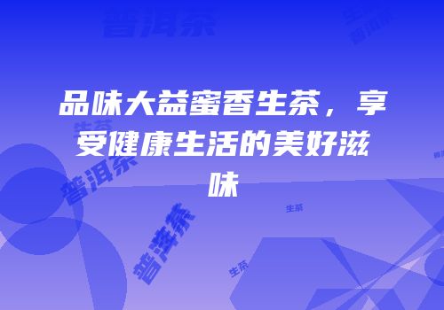 品味大益蜜香生茶，享受健康生活的美好滋味