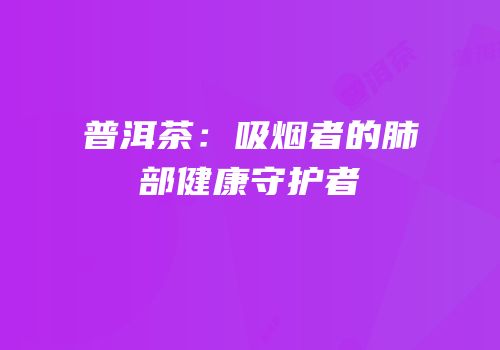 普洱茶：吸烟者的肺部健康守护者