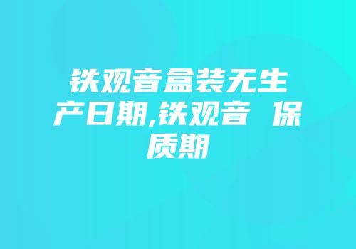 铁观音盒装无生产日期,铁观音 保质期