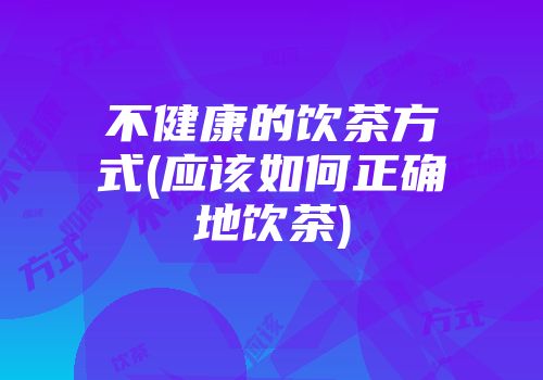 不健康的饮茶方式(应该如何正确地饮茶)