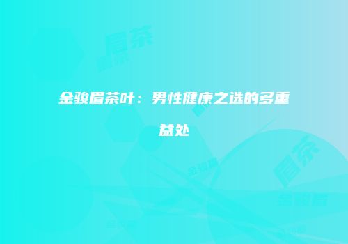金骏眉茶叶：男性健康之选的多重益处