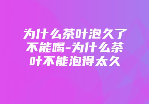 为什么茶叶泡久了不能喝-为什么茶叶不能泡得太久