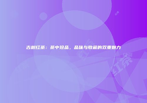 古树红茶：茶中珍品，品味与收藏的双重魅力