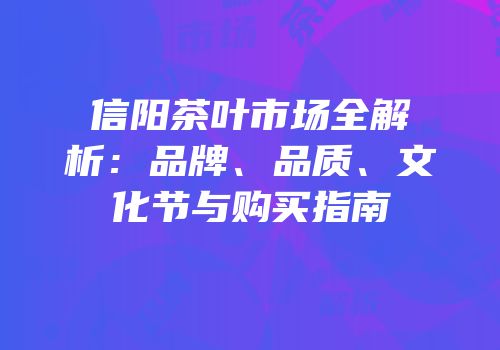 信阳茶叶市场全解析：品牌、品质、文化节与购买指南