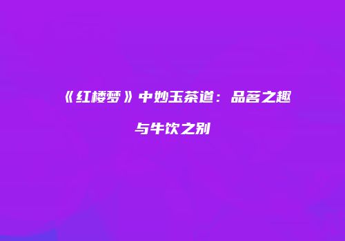 《红楼梦》中妙玉茶道：品茗之趣与牛饮之别