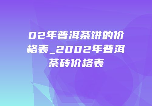 02年普洱茶饼的价格表_2002年普洱茶砖价格表