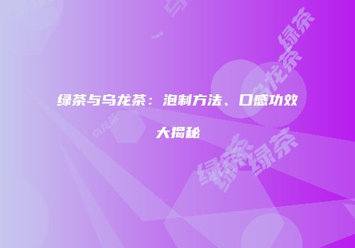 绿茶与乌龙茶：泡制方法、口感功效大揭秘