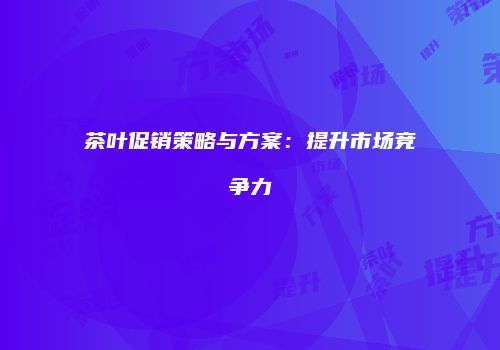 茶叶促销策略与方案：提升市场竞争力