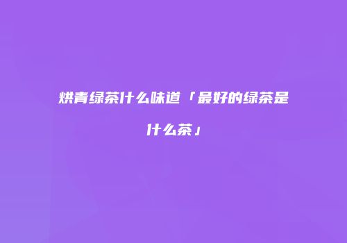 烘青绿茶什么味道「最好的绿茶是什么茶」