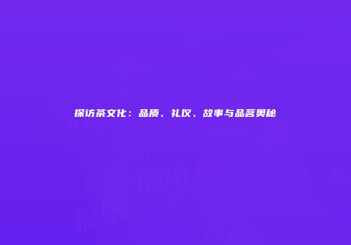 探访茶文化：品质、礼仪、故事与品茗奥秘
