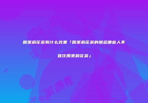 喝茉莉花茶有什么效果「喝茉莉花茶的禁忌哪些人不宜饮用茉莉花茶」