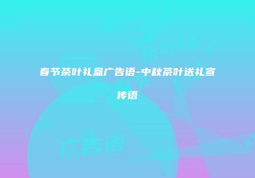 春节茶叶礼盒广告语-中秋茶叶送礼宣传语
