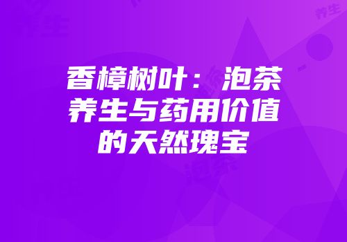 香樟树叶：泡茶养生与药用价值的天然瑰宝