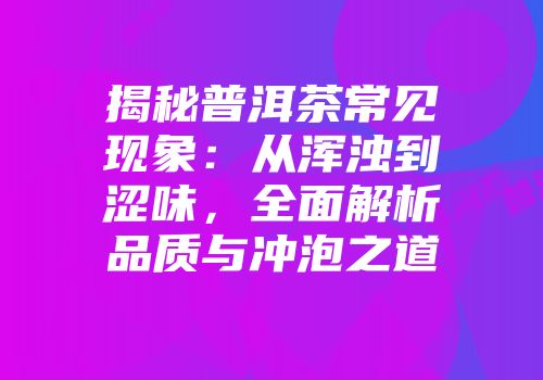 揭秘普洱茶常见现象：从浑浊到涩味，全面解析品质与冲泡之道