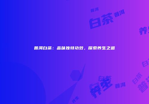 普洱白茶：品味独特功效，探索养生之道