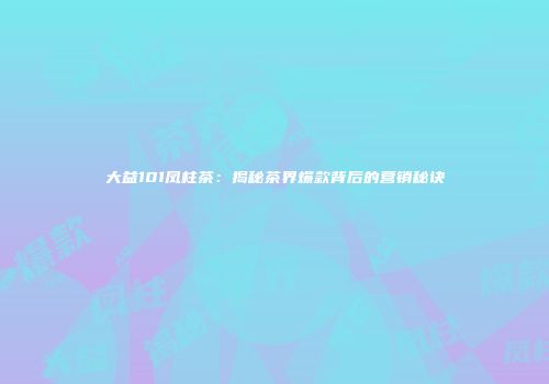大益101凤柱茶：揭秘茶界爆款背后的营销秘诀