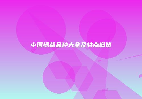 中国绿茶品种大全及特点概览