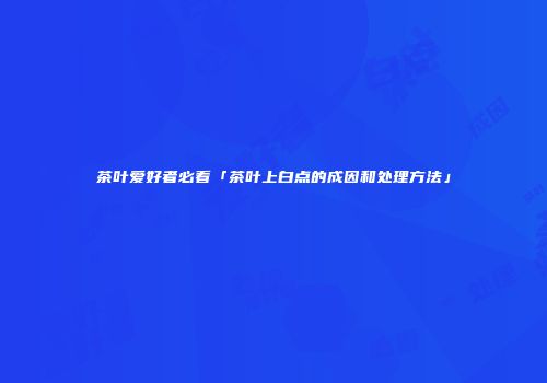 茶叶爱好者必看「茶叶上白点的成因和处理方法」