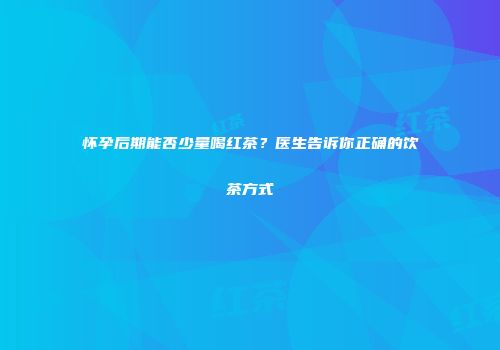 怀孕后期能否少量喝红茶？医生告诉你正确的饮茶方式