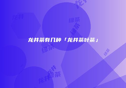 龙井茶有几种「龙井茶叶茶」