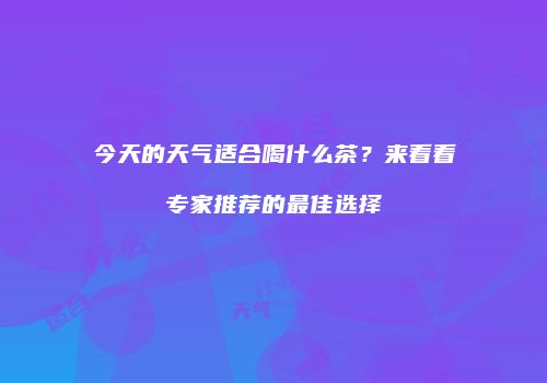 今天的天气适合喝什么茶？来看看专家推荐的最佳选择