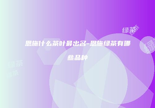 恩施什么茶叶最出名-恩施绿茶有哪些品种